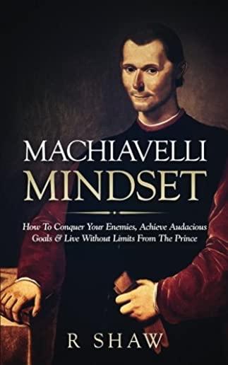 Machiavelli Mindset: How to Conquer Your Enemies, Achieve Audacious Goals & Live Without Limits from the Prince