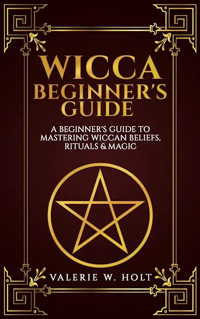 Wicca for Beginners: A Beginner's Guide to Mastering Wiccan Beliefs, Rituals, an