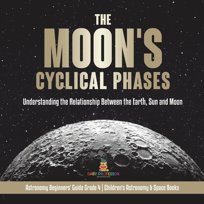 The Moon's Cyclical Phases Understanding the Relationship Between the Earth, Sun and Moon Astronomy Beginners' Guide Grade 4 Children's Astronomy & Sp