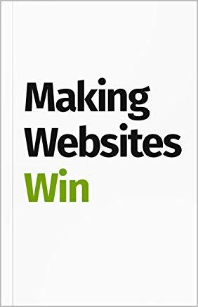 Making Websites Win: Apply the Customer-Centric Methodology That Has Doubled the Sales of Many Leading Websites