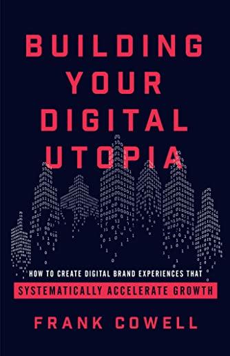 Building Your Digital Utopia: How to Create Digital Brand Experiences That Systematically Accelerate Growth