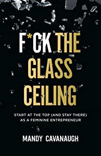 F*ck the Glass Ceiling: Start at the Top (and Stay There) as a Feminine Entrepreneur