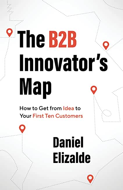 The B2B Innovator's Map: How to Get from Idea to Your First Ten Customers