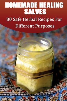 Homemade Healing Salves: 80 Safe Herbal Recipes For Different Purposes: (healing salve mtg, healing salve book, healing salve book, herbal reme