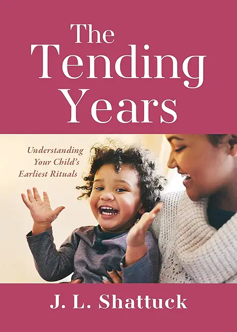 The Tending Years: Understanding Your Child's Earliest Rituals