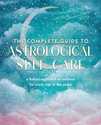 The Complete Guide to Astrological Self-Care: A Holistic Approach to Wellness for Every Sign in the Zodiac