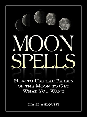 Moon Spells: How to Use the Phases of the Moon to Get What You Want