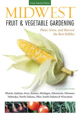 Midwest Fruit & Vegetable Gardening: Plant, Grow, and Harvest the Best Edibles - Illinois, Indiana, Iowa, Kansas, Michigan, Minnesota, Missouri, Nebra