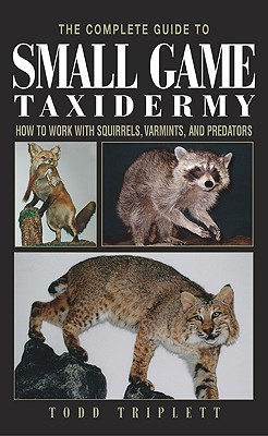 The Complete Guide to Small Game Taxidermy: How to Work with Squirrels, Varmints, and Predators