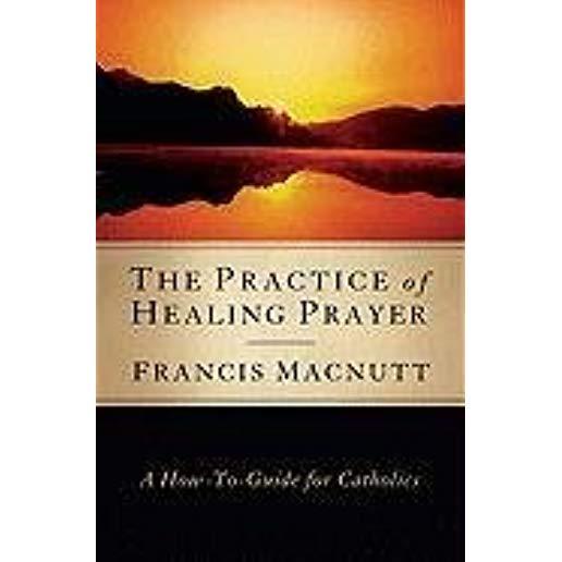 The Practice of Healing Prayer: A How-To Guide for Catholics