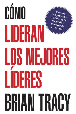 Como Lideran los Mejores Lideres: Secretos Probados Para Obtener Lo Mejor de Ti Mismo y de Otros = How the Best Leaders Lead = How the Best Leaders Le