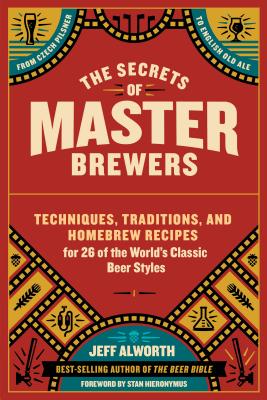 The Secrets of Master Brewers: Techniques, Traditions, and Homebrew Recipes for 26 of the World's Classic Beer Styles, from Czech Pilsner to English