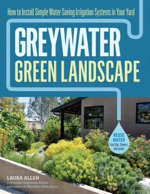 Greywater, Green Landscape: How to Install Simple Water-Saving Irrigation Systems in Your Yard