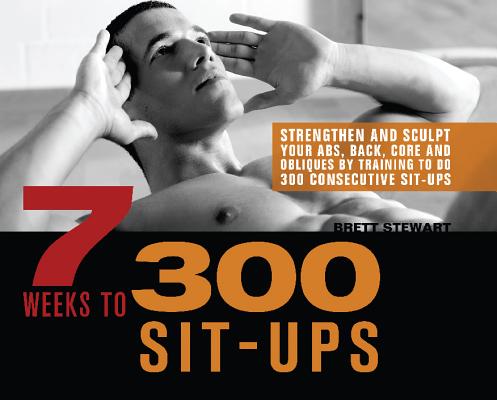 7 Weeks to 300 Sit-Ups: Strengthen and Sculpt Your Abs, Back, Core and Obliques by Training to Do 300 Consecutive Sit-Ups