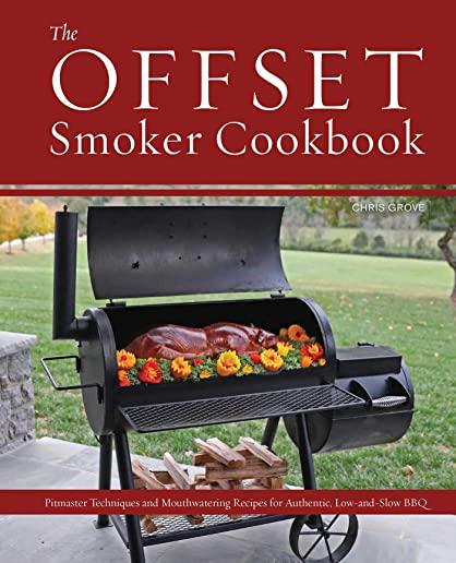 The Offset Smoker Cookbook: Pitmaster Techniques and Mouthwatering Recipes for Authentic, Low-And-Slow BBQ