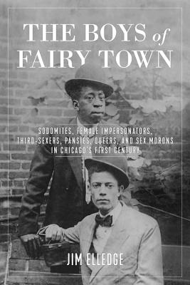 The Boys of Fairy Town: Sodomites, Female Impersonators, Third-Sexers, Pansies, Queers, and Sex Morons in Chicago's First Century