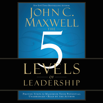 The 5 Levels of Leadership: Proven Steps to Maximize Your Potential