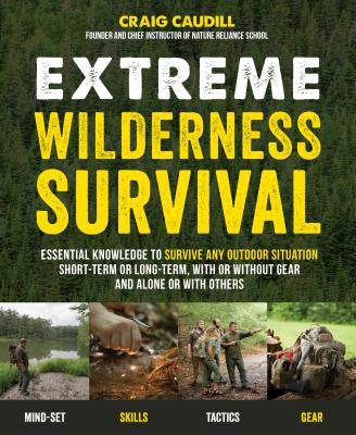 Extreme Wilderness Survival: Essential Knowledge to Survive Any Outdoor Situation Short-Term or Long-Term, with or Without Gear and Alone or with O