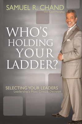 Who's Holding Your Ladder?: Selecting Your Leaders, Leadership's Most Critical Decision