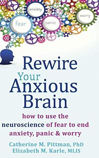 Rewire Your Anxious Brain: How to Use the Neuroscience of Fear to End Anxiety, Panic, and Worry