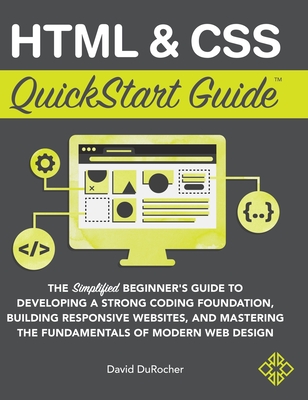 HTML and CSS QuickStart Guide: The Simplified Beginners Guide to Developing a Strong Coding Foundation, Building Responsive Websites, and Mastering t