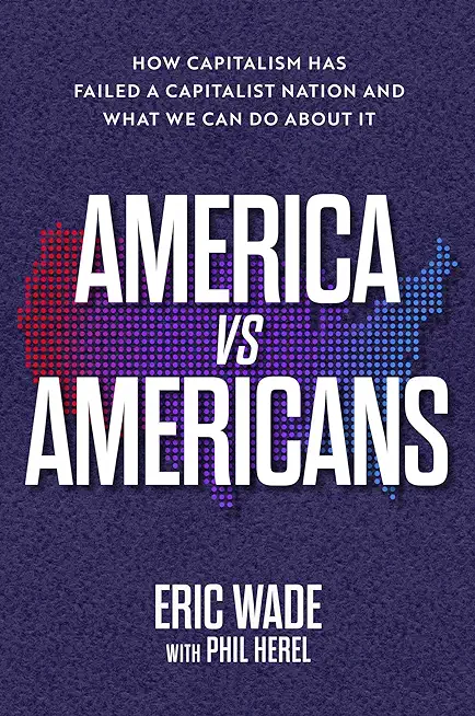 America vs. Americans: How Capitalism Has Failed a Capitalist Nation and What We Can Do about It