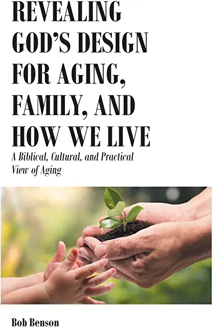 Revealing God's Design for Aging, Family, and How We Live: A Biblical, Cultural, and Practical View of Aging