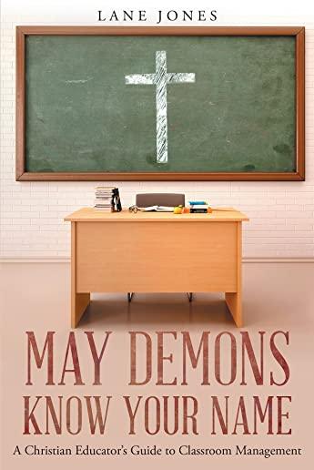 May Demons Know Your Name: A Christian Educators Guide to Classroom Management