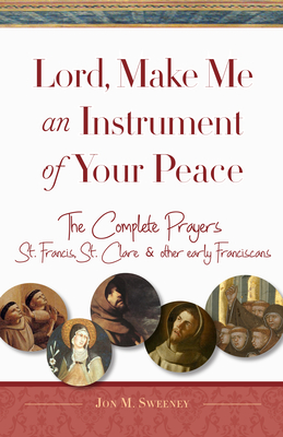 Lord, Make Me an Instrument of Your Peace: The Complete Prayers of St. Francis and St. Clare, with Selections from Brother Juniper, St. Anthony of Pad