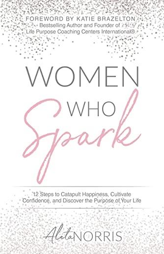 Women Who Spark: 12 Steps to Catapult Happiness, Cultivate Confidence, and Discover the Purpose of Your Life