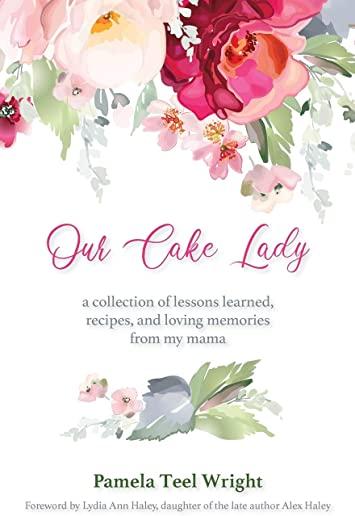 Our Cake Lady: A Collection of Lessons Learned, Recipes, and Loving Memories from My Mama