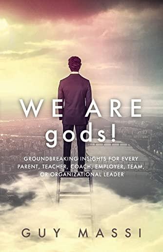 We Are gods!: Groundbreaking Insights for Every Parent, Teacher, Coach, Employer, Team, or Organizational Leader