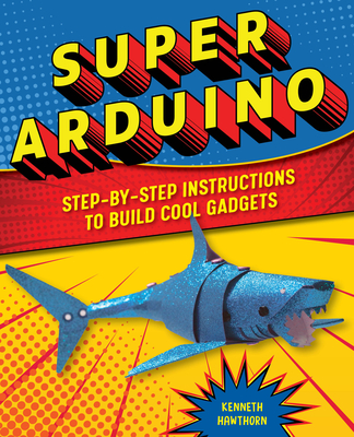 Super Arduino: Step-By-Step Instructions to Build Cool Gadgets