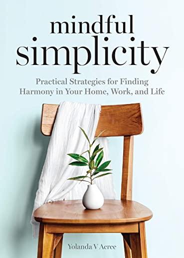 Mindful Simplicity: Practical Strategies for Finding Harmony in Your Home, Work, and Life