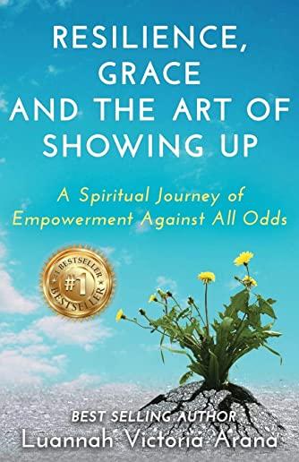 Resilience, Grace and the Art of Showing Up: A Spiritual Journey of Empowerment Against All Odds