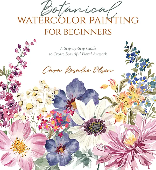 Botanical Watercolor Painting for Beginners: A Step-By-Step Guide to Create Beautiful Floral Artwork