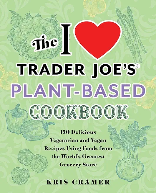 The I Love Trader Joe's Plant-Based Cookbook: 150 Delicious Vegetarian and Vegan Recipes Using Foods from the World's Greatest Grocery Store