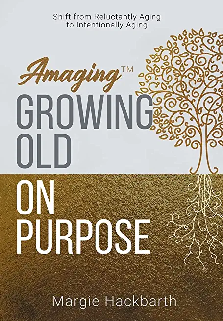 Amaging(TM) Growing Old On Purpose: Shift from Reluctantly Aging to Intentionally Aging