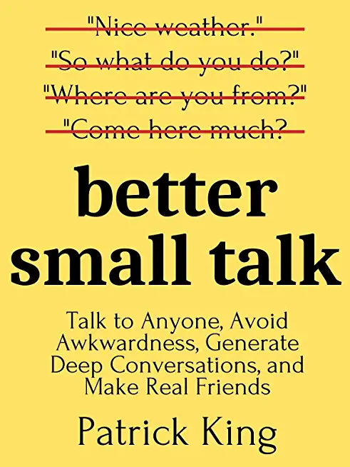 Better Small Talk: Talk to Anyone, Avoid Awkwardness, Generate Deep Conversations, and Make Real Friends