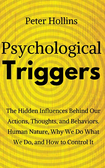 Psychological Triggers: Human Nature, Irrationality, and Why We Do What We Do. The Hidden Influences Behind Our Actions, Thoughts, and Behavio