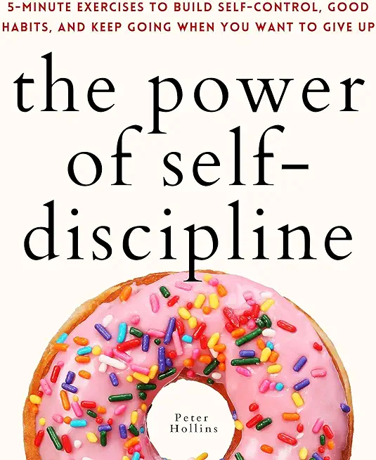 The Power of Self-Discipline: 5-Minute Exercises to Build Self-Control, Good Habits, and Keep Going When You Want to Give Up