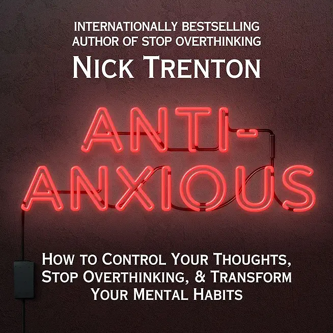 Anti-Anxious: How to Control Your Thoughts, Stop Overthinking, and Transform Your Mental Habits