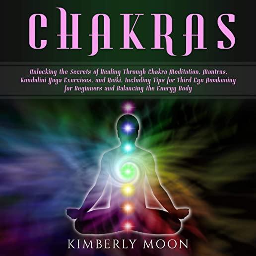 Chakras: Unlocking the Secrets of Healing Through Chakra Meditation, Mantras, Kundalini Yoga Exercises, and Reiki, Including Ti