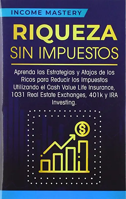 Riqueza sin impuestos: Aprenda las estrategias y atajos de los ricos para reducir los impuestos utilizando el Cash Value Life Insurance, 1031