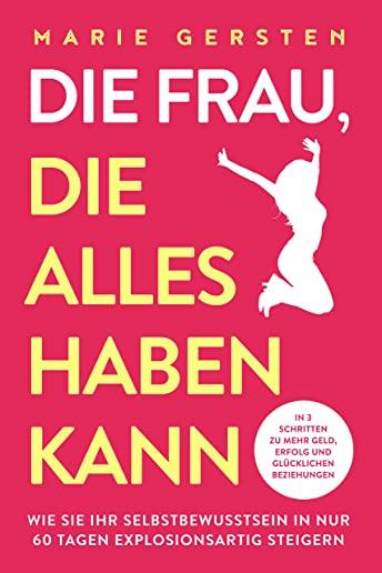 Die Frau, die alles haben kann: In 3 Schritten zu mehr Geld, Erfolg und glÃƒÂ¼cklichen Beziehungen. Wie Sie Ihr Selbstbewusstsein in nur 60 Tagen explosi