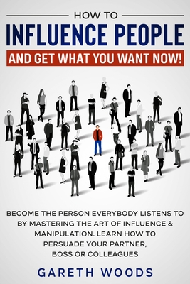 How to Influence People and Get What You Want Now: Become The Person Everybody Listens to by Mastering the Art of Influence & Manipulation. Learn How