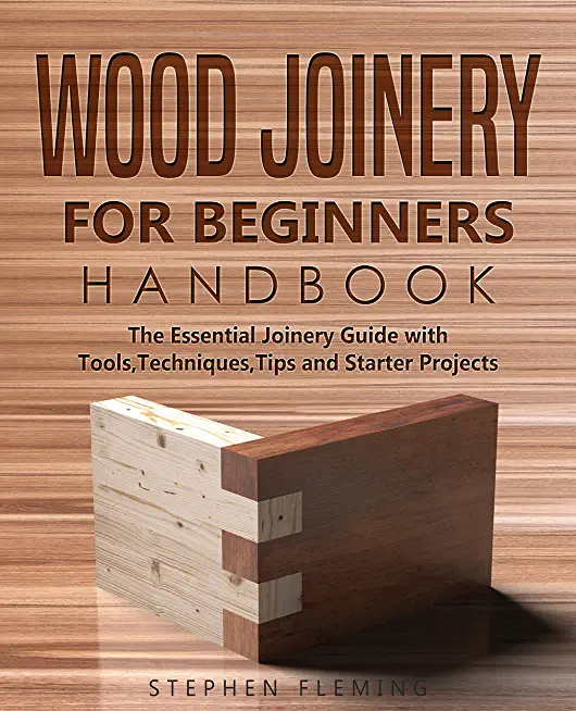 Wood Joinery for Beginners Handbook: The Essential Joinery Guide with Tools, Techniques, Tips and Starter Projects