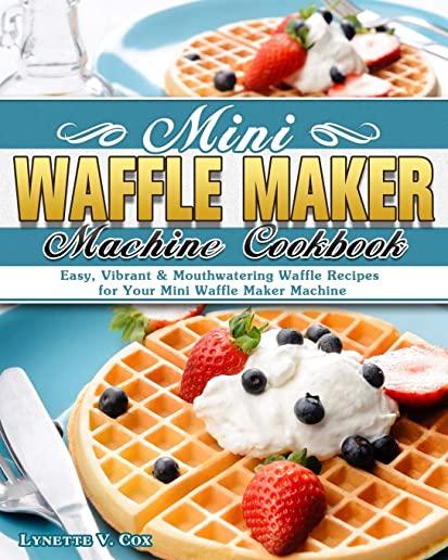 Mini Waffle Maker Machine Cookbook: Easy, Vibrant & Mouthwatering Waffle Recipes for Your Mini Waffle Maker Machine