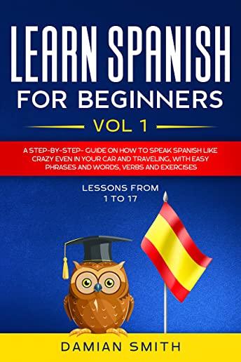 Learn Spanish for Beginners: : Vol 1-A step-by-step-guide on how to speak Spanish like crazy even in your car and traveling, with easy phrases and