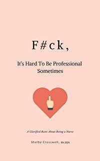 F#ck, It's Hard To Be Professional Sometimes: A Glorified Rant About Being a Nurse